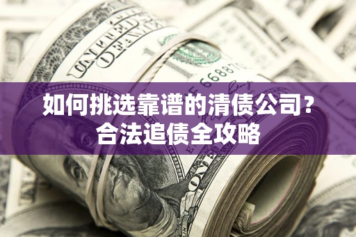 武汉如何挑选靠谱的清债公司?合法追债全攻略 武汉如何挑选靠谱的清债公司?合法追债全攻略