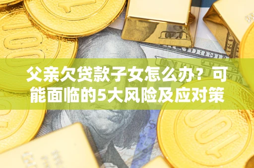 武汉父亲欠贷款子女怎么办?可能面临的5大风险及应对策略 武汉父亲欠贷款子女怎么办?可能面临的5大风险及应对策略