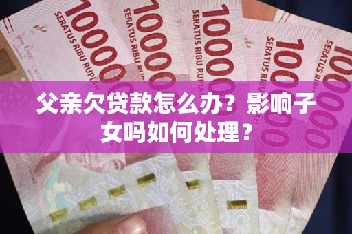 武汉父亲欠贷款怎么办？影响子女吗如何处理？