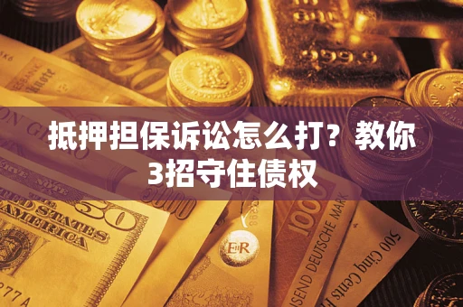 武汉抵押担保诉讼怎么打？教你3招守住债权