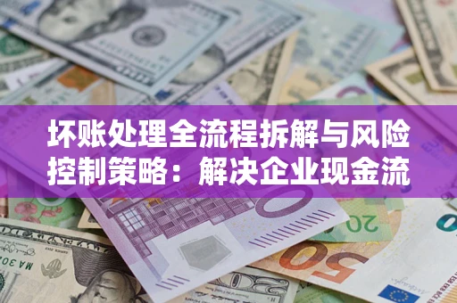武汉坏账处理全流程拆解与风险控制策略：解决企业现金流顽疾的实战指南