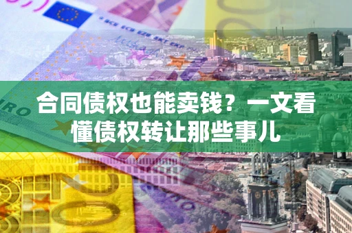武汉合同债权也能卖钱？一文看懂债权转让那些事儿