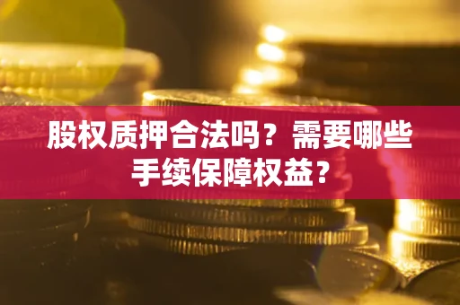 武汉股权质押合法吗？需要哪些手续保障权益？