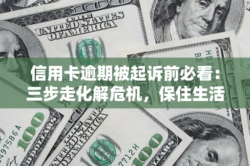 武汉信用卡逾期被起诉前必看：三步走化解危机，保住生活尊严