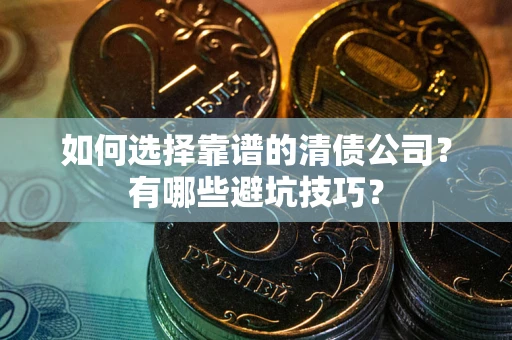 武汉如何选择靠谱的清债公司？有哪些避坑技巧？