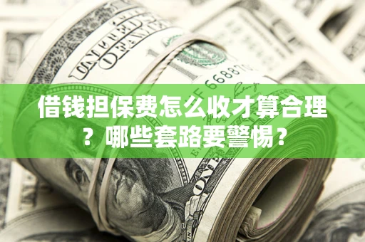 武汉借钱担保费怎么收才算合理？哪些套路要警惕？