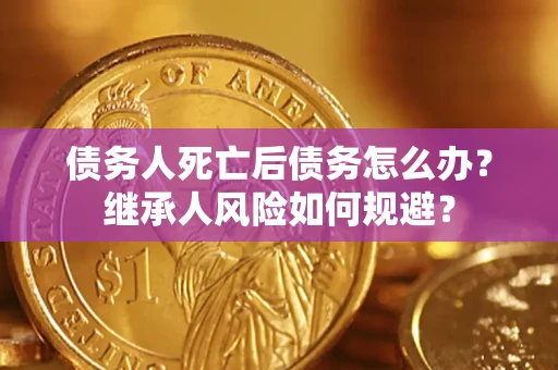 武汉债务人死亡后债务怎么办？继承人风险如何规避？
