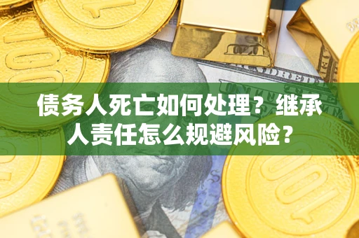 武汉债务人死亡如何处理？继承人责任怎么规避风险？