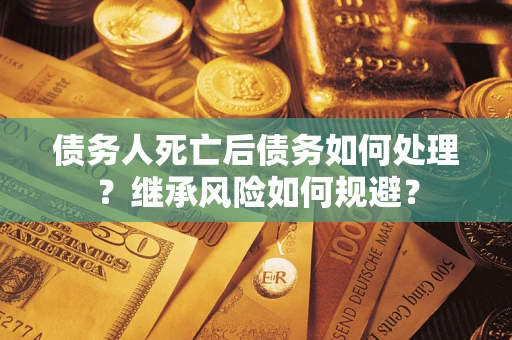 武汉债务人死亡后债务如何处理？继承风险如何规避？