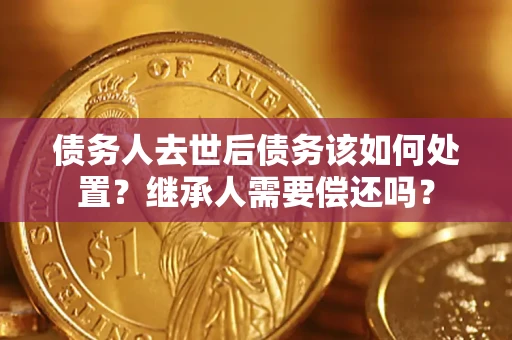 武汉债务人去世后债务该如何处置？继承人需要偿还吗？
