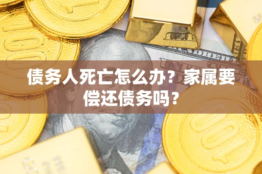 武汉债务人死亡怎么办？家属要偿还债务吗？