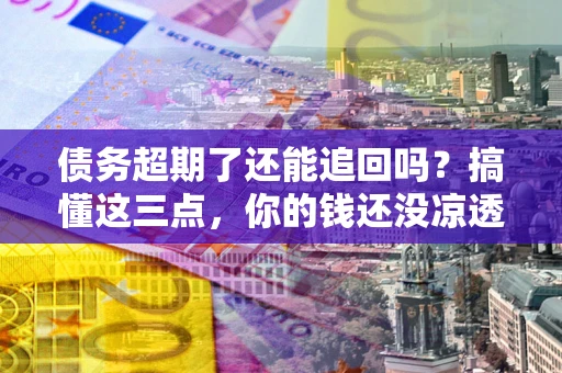 武汉债务超期了还能追回吗？搞懂这三点，你的钱还没凉透