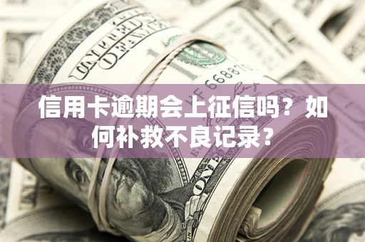 武汉信用卡逾期会上征信吗？如何补救不良记录？