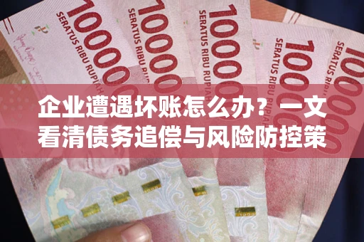 武汉企业遭遇坏账怎么办？一文看清债务追偿与风险防控策略