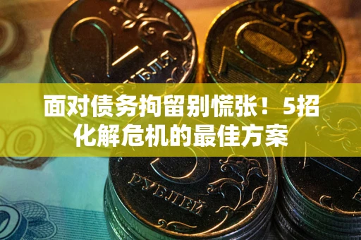 武汉面对债务拘留别慌张！5招化解危机的最佳方案