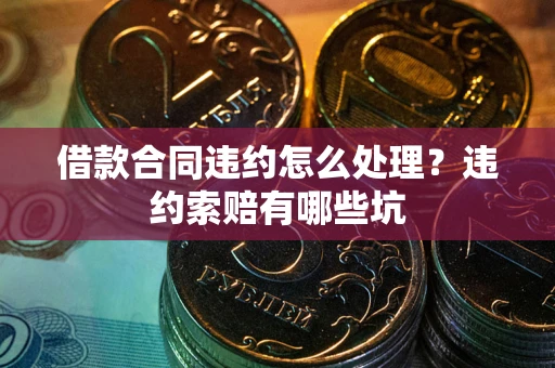 武汉借款合同违约怎么处理？违约索赔有哪些坑