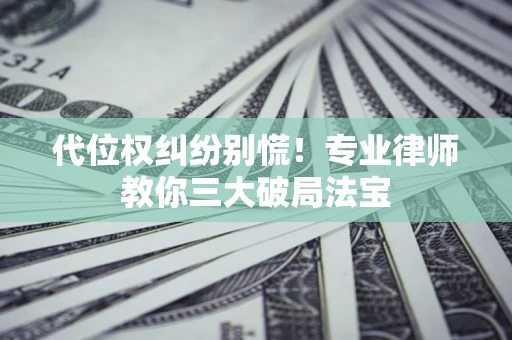 武汉代位权纠纷别慌！专业律师教你三大破局法宝