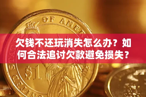 武汉欠钱不还玩消失怎么办?如何合法追讨欠款避免损失? 武汉欠钱不还玩消失怎么办?如何合法追讨欠款避免损失?