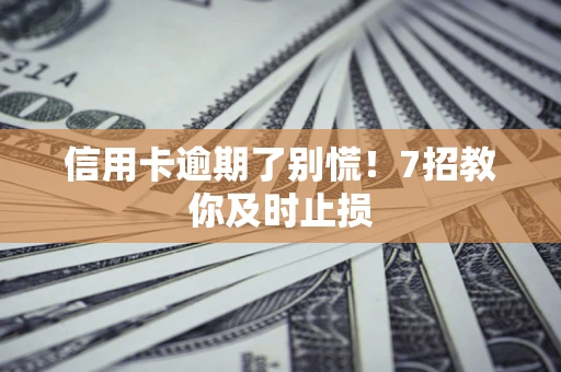 武汉信用卡逾期了别慌！7招教你及时止损