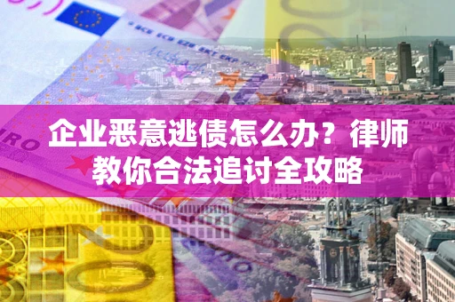 武汉企业恶意逃债怎么办？律师教你合法追讨全攻略