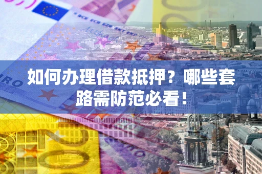 武汉如何办理借款抵押？哪些套路需防范必看！
