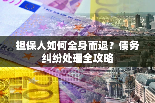 武汉担保人如何全身而退？债务纠纷处理全攻略