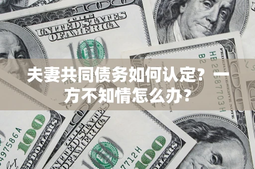 武汉夫妻共同债务如何认定？一方不知情怎么办？