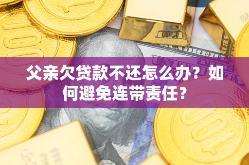 武汉父亲欠贷款不还怎么办？如何避免连带责任？