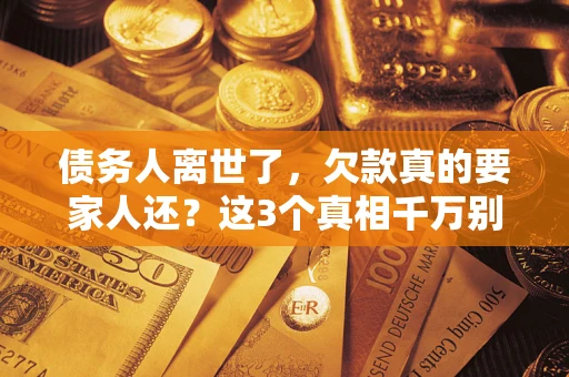 武汉债务人离世了，欠款真的要家人还？这3个真相千万别弄错
