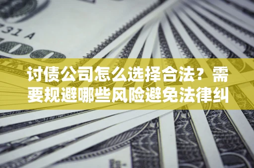 武汉讨债公司怎么选择合法？需要规避哪些风险避免法律纠纷？