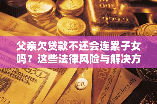 武汉父亲欠贷款不还会连累子女吗？这些法律风险与解决方法要早知道！