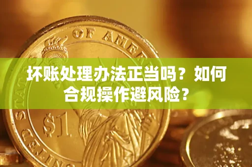 武汉坏账处理办法正当吗？如何合规操作避风险？