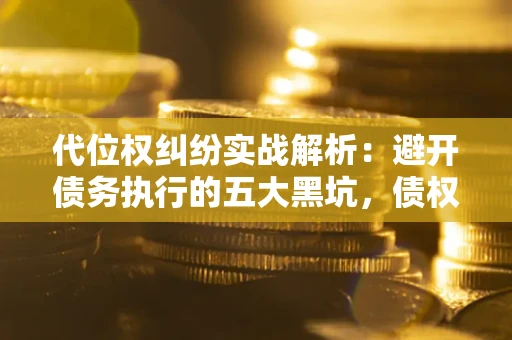 武汉代位权纠纷实战解析：避开债务执行的五大黑坑，债权人必看指南