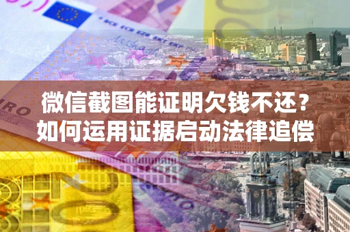 武汉微信截图能证明欠钱不还？如何运用证据启动法律追偿程序？