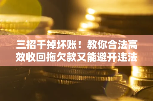 武汉三招干掉坏账！教你合法高效收回拖欠款又能避开违法雷区