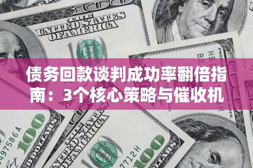 武汉债务回款谈判成功率翻倍指南：3个核心策略与催收机构避坑法则