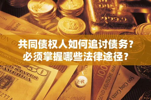 武汉共同债权人如何追讨债务？必须掌握哪些法律途径？