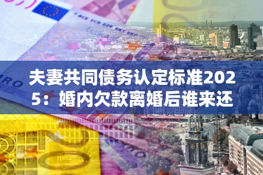 武汉夫妻共同债务认定标准2025:婚内欠款离婚后谁来还? 武汉夫妻共同债务认定标准2025:婚内欠款离婚后谁来还?