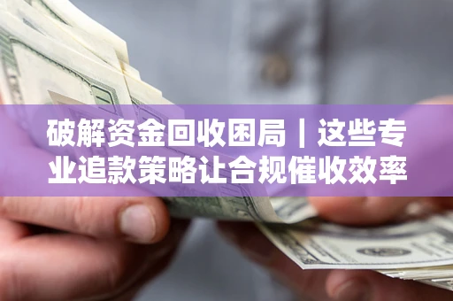 武汉破解资金回收困局｜这些专业追款策略让合规催收效率翻倍