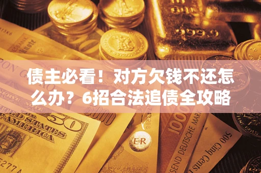 武汉债主必看！对方欠钱不还怎么办？6招合法追债全攻略