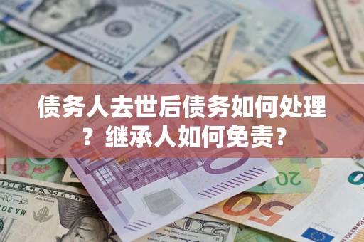 武汉债务人去世后债务如何处理？继承人如何免责？