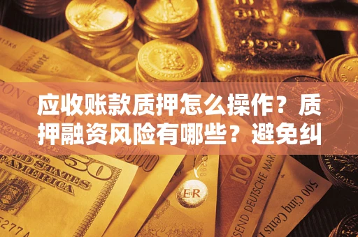 武汉应收账款质押怎么操作？质押融资风险有哪些？避免纠纷高效融资技巧