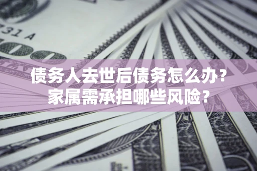 武汉债务人去世后债务怎么办？家属需承担哪些风险？