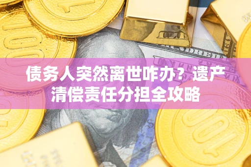 武汉债务人突然离世咋办？遗产清偿责任分担全攻略