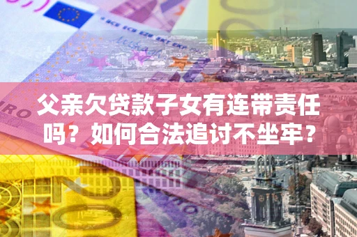 武汉父亲欠贷款子女有连带责任吗？如何合法追讨不坐牢？