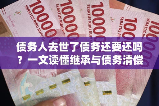 武汉债务人去世了债务还要还吗？一文读懂继承与债务清偿