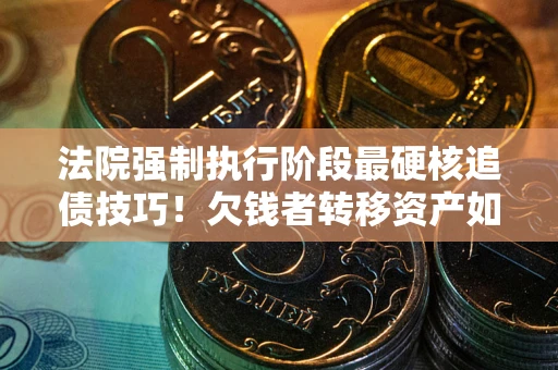 武汉法院强制执行阶段最硬核追债技巧！欠钱者转移资产如何破解？