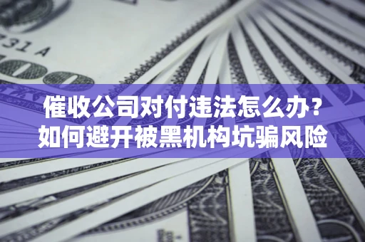 武汉催收公司对付违法怎么办？如何避开被黑机构坑骗风险