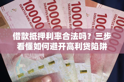 武汉借款抵押利率合法吗？三步看懂如何避开高利贷陷阱