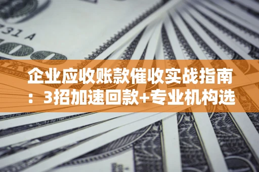 武汉企业应收账款催收实战指南：3招加速回款+专业机构选择避坑